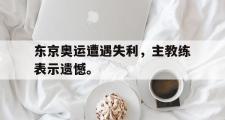 爱游戏网页版-东京奥运遭遇失利，主教练表示遗憾。