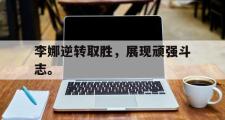 爱游戏网页版-李娜逆转取胜，展现顽强斗志。