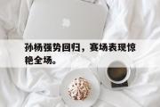 爱游戏手机版登录入口-孙杨强势回归，赛场表现惊艳全场。