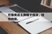 爱游戏网页版-巴黎奥运上演帽子戏法，技惊四座。