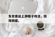 爱游戏手机版登录入口-东京奥运上演帽子戏法，技惊四座。