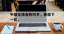 爱游戏手机版登录入口-中国女排击败对手，晋级下一轮。