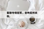 爱游戏手机版登录入口-曼联夺得冠军，亲吻奖杯庆祝。