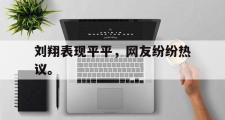 爱游戏手机版登录入口-刘翔表现平平，网友纷纷热议。