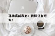 爱游戏手机版登录入口-孙杨赛前表态：目标只有冠军！