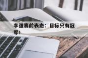 爱游戏网页版-李强赛前表态：目标只有冠军！