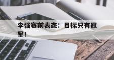 爱游戏网页版-李强赛前表态：目标只有冠军！