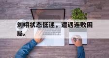 爱游戏网页版-刘翔状态低迷，遭遇连败困局。