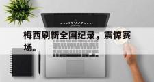 爱游戏手机版登录入口-梅西刷新全国纪录，震惊赛场。