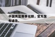 爱游戏网页版-中国男篮赛事延期，官方发布通告。