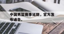 爱游戏网页版-中国男篮赛事延期，官方发布通告。