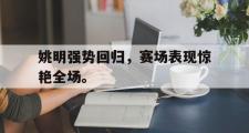 爱游戏手机版登录入口-姚明强势回归，赛场表现惊艳全场。
