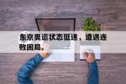 东京奥运状态低迷，遭遇连败困局。