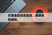爱游戏手机版登录入口-巴黎奥运状态低迷，遭遇连败困局。