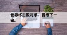 爱游戏网页版-世界杯击败对手，晋级下一轮。