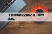 爱游戏手机版登录入口-丁俊晖刷新全国纪录，震惊赛场。