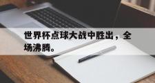 爱游戏网页版-世界杯点球大战中胜出，全场沸腾。
