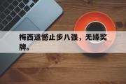 爱游戏网页版-梅西遗憾止步八强，无缘奖牌。