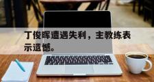 爱游戏网页版-丁俊晖遭遇失利，主教练表示遗憾。