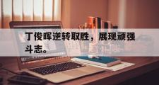 爱游戏手机版登录入口-丁俊晖逆转取胜，展现顽强斗志。