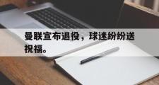 爱游戏手机版登录入口-曼联宣布退役，球迷纷纷送祝福。
