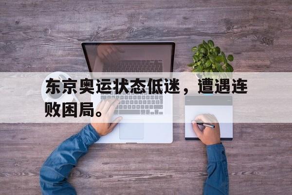 东京奥运状态低迷，遭遇连败困局。