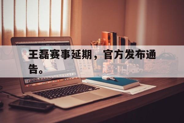王磊赛事延期，官方发布通告。
