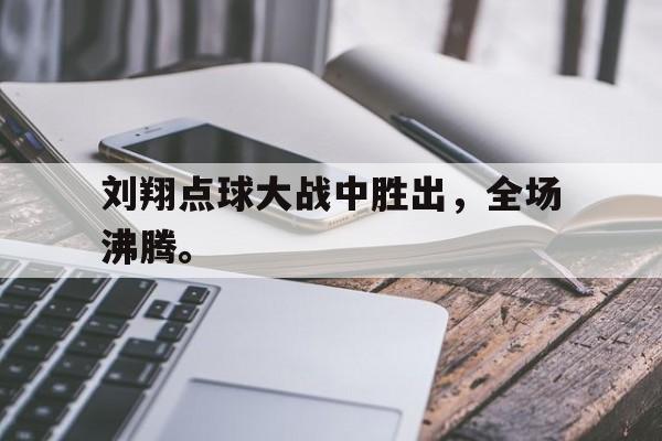 刘翔点球大战中胜出，全场沸腾。