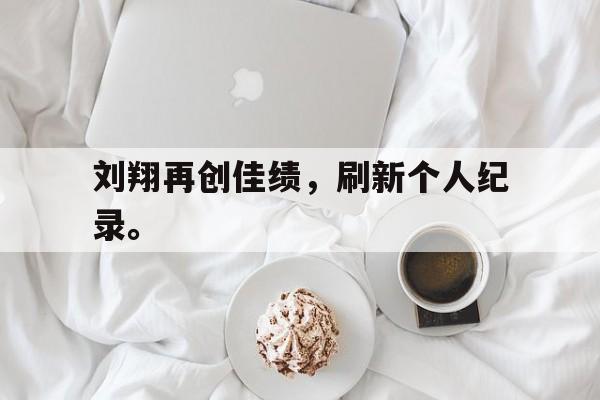 刘翔再创佳绩，刷新个人纪录。