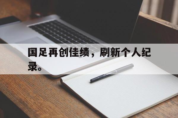 国足再创佳绩，刷新个人纪录。