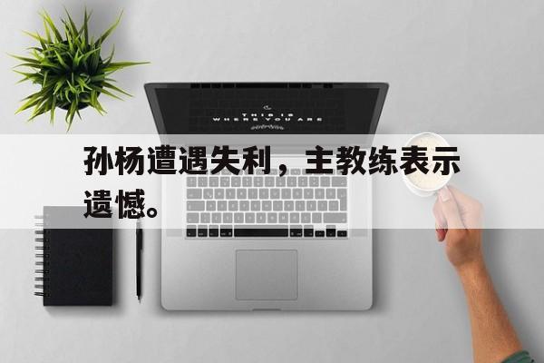 孙杨遭遇失利，主教练表示遗憾。