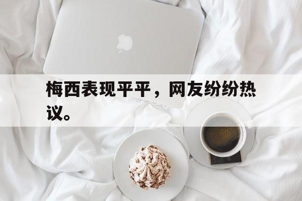 梅西表现平平，网友纷纷热议。
