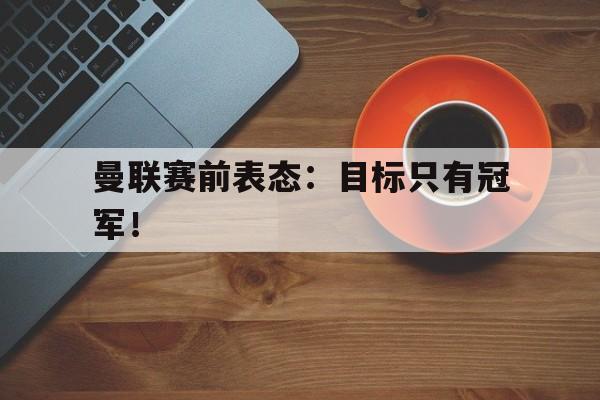 曼联赛前表态：目标只有冠军！