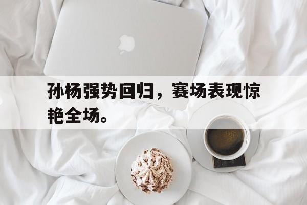 孙杨强势回归，赛场表现惊艳全场。