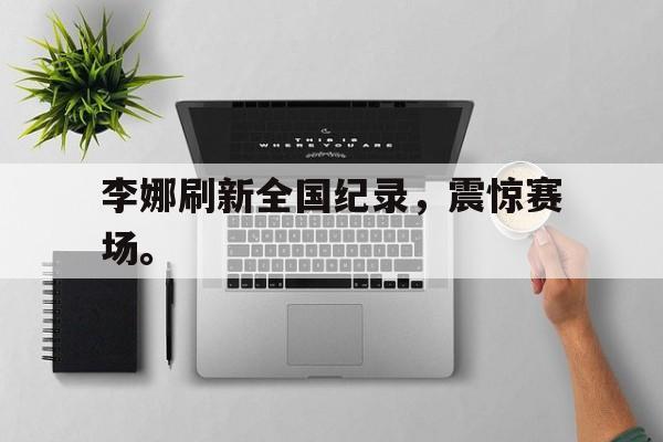 李娜刷新全国纪录，震惊赛场。