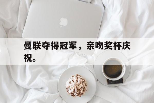 曼联夺得冠军，亲吻奖杯庆祝。