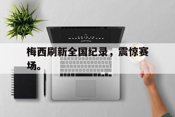 梅西刷新全国纪录，震惊赛场。