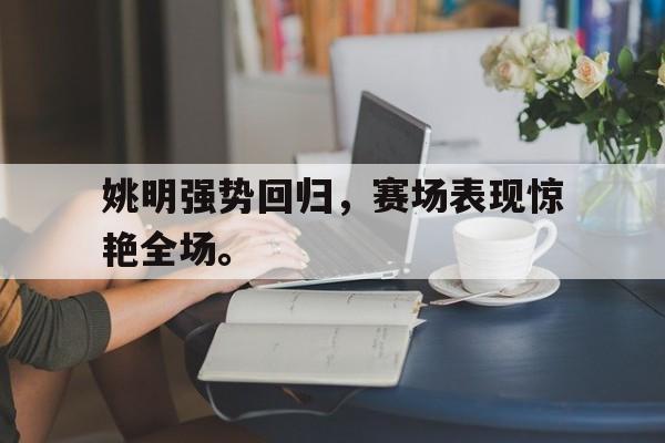 姚明强势回归，赛场表现惊艳全场。