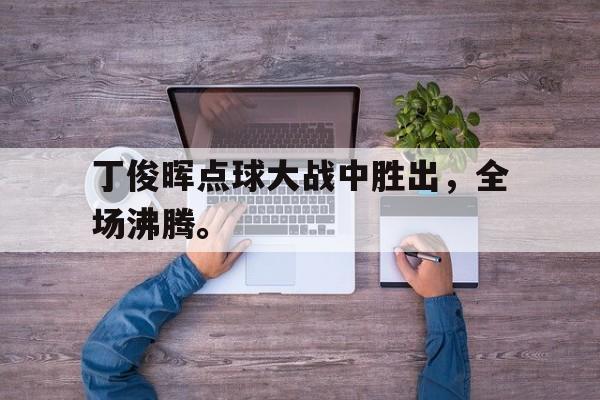 丁俊晖点球大战中胜出，全场沸腾。
