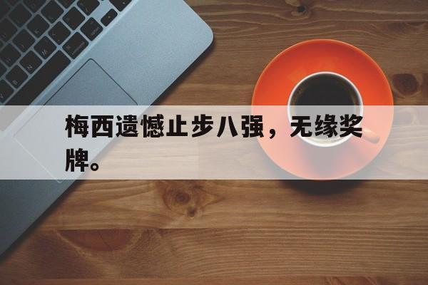 梅西遗憾止步八强，无缘奖牌。