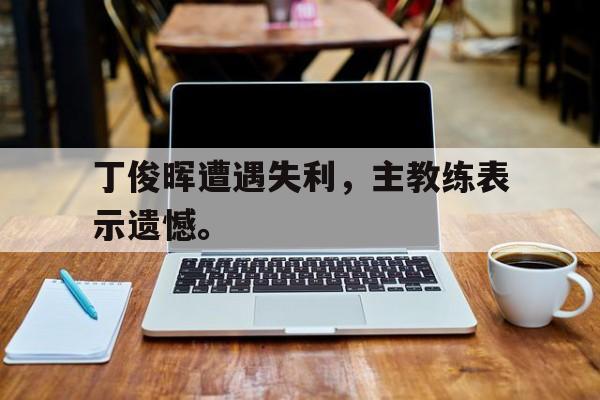 丁俊晖遭遇失利，主教练表示遗憾。
