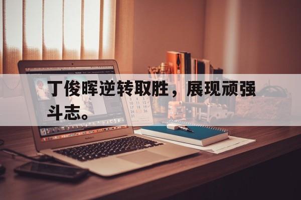 丁俊晖逆转取胜，展现顽强斗志。