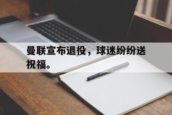 曼联宣布退役，球迷纷纷送祝福。