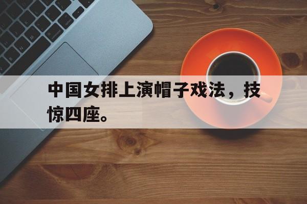 中国女排上演帽子戏法，技惊四座。