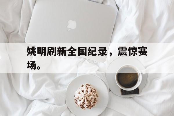 姚明刷新全国纪录，震惊赛场。