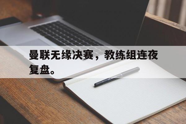 曼联无缘决赛，教练组连夜复盘。