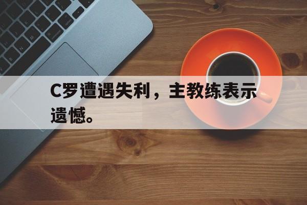 C罗遭遇失利，主教练表示遗憾。