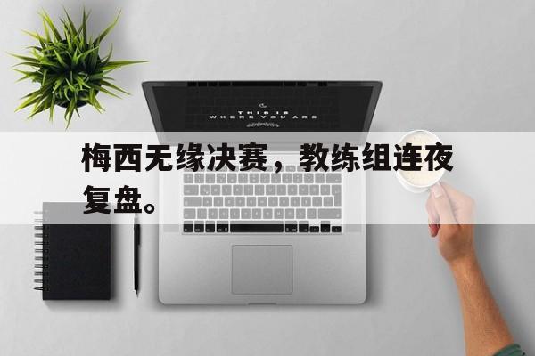 梅西无缘决赛，教练组连夜复盘。