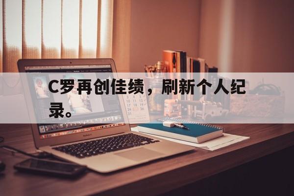 C罗再创佳绩，刷新个人纪录。