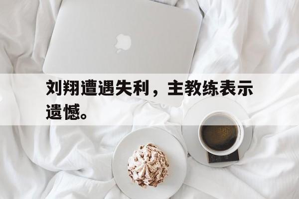 刘翔遭遇失利，主教练表示遗憾。